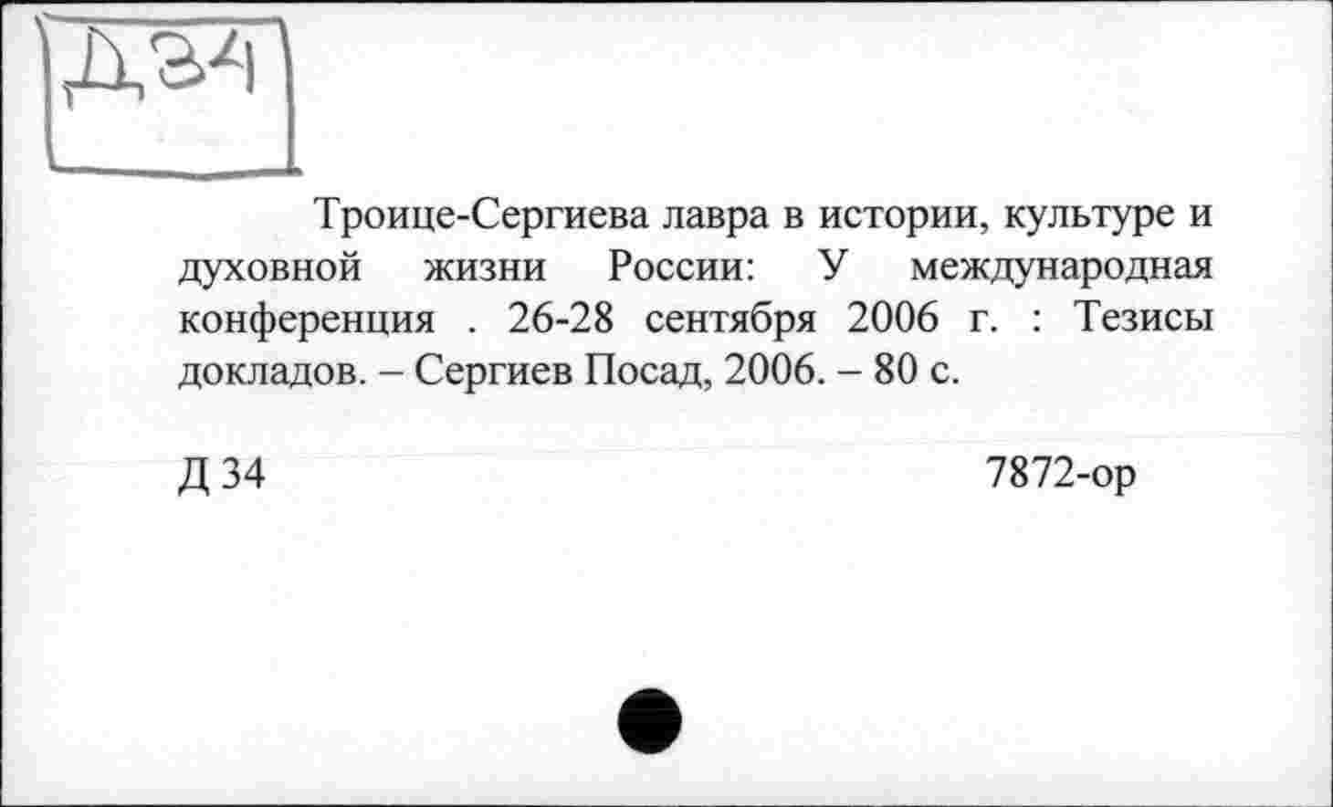 ﻿Троице-Сергиева лавра в истории, культуре и духовной жизни России: У международная конференция . 26-28 сентября 2006 г. : Тезисы докладов. - Сергиев Посад, 2006. - 80 с.
Д 34
7872-ор